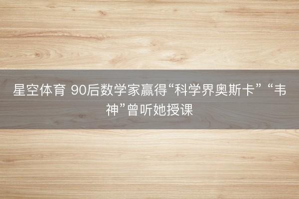 星空体育 90后数学家赢得“科学界奥斯卡” “韦神”曾听她授课