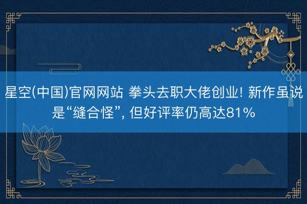 星空(中国)官网网站 拳头去职大佬创业! 新作虽说是“缝合怪”, 但好评率仍高达81%