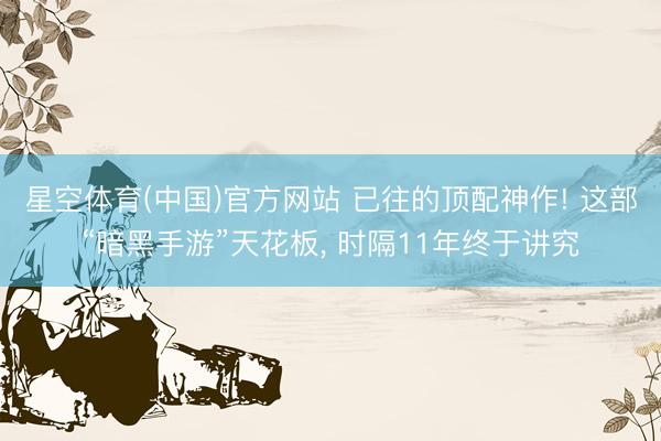 星空体育(中国)官方网站 已往的顶配神作! 这部“暗黑手游”天花板， 时隔11年终于讲究