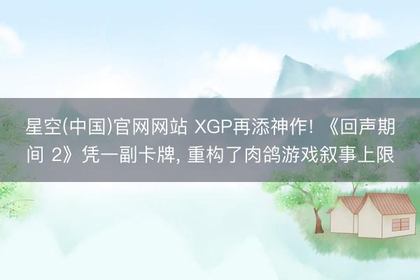 星空(中国)官网网站 XGP再添神作! 《回声期间 2》凭一副卡牌， 重构了肉鸽游戏叙事上限