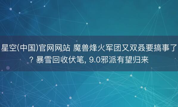 星空(中国)官网网站 魔兽烽火军团又双叒要搞事了? 暴雪回收伏笔， 9.0邪派有望归来