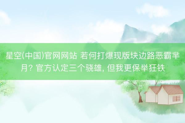 星空(中国)官网网站 若何打爆现版块边路恶霸芈月? 官方认定三个骁雄， 但我更保举狂铁