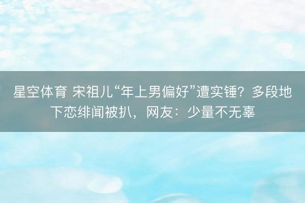 星空体育 宋祖儿“年上男偏好”遭实锤？多段地下恋绯闻被扒，网友：少量不无辜