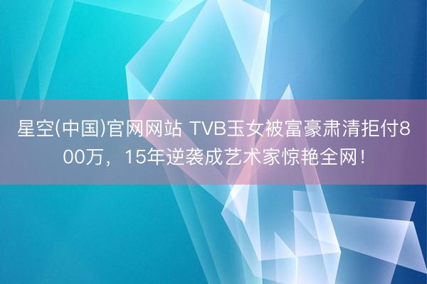 星空(中国)官网网站 TVB玉女被富豪肃清拒付800万，15年逆袭成艺术家惊艳全网！
