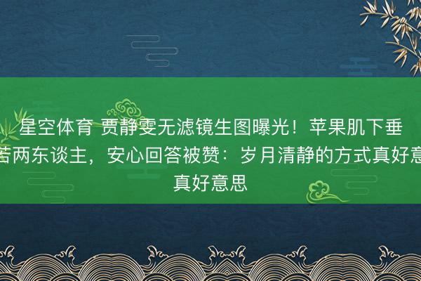 星空体育 贾静雯无滤镜生图曝光！苹果肌下垂判若两东谈主，安心回答被赞：岁月清静的方式真好意思