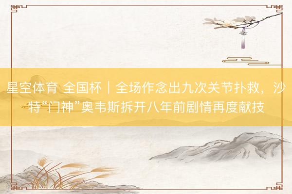 星空体育 全国杯｜全场作念出九次关节扑救，沙特“门神”奥韦斯拆开八年前剧情再度献技