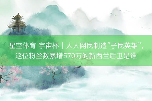 星空体育 宇宙杯|人人网民制造“子民英雄”,这位粉丝数暴增570万的新西兰后卫是谁