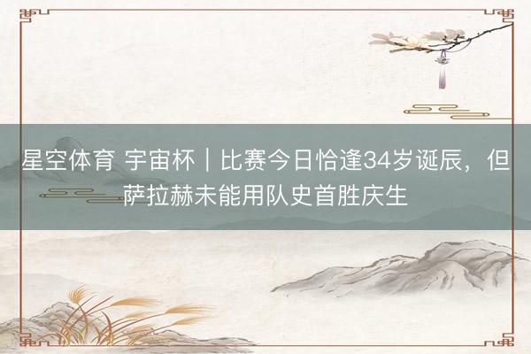 星空体育 宇宙杯|比赛今日恰逢34岁诞辰,但萨拉赫未能用队史首胜庆生