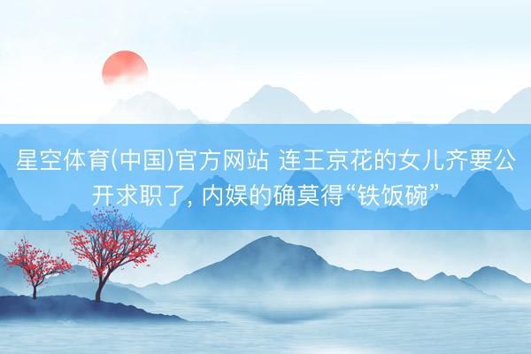 星空体育(中国)官方网站 连王京花的女儿齐要公开求职了， 内娱的确莫得“铁饭碗”