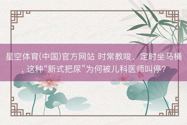 星空体育(中国)官方网站 时常教唆、定时坐马桶, 这种“新式把尿”为何被儿科医师叫停?