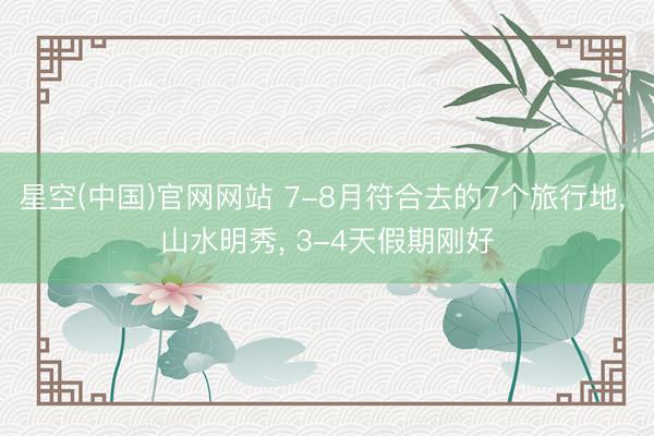 星空(中国)官网网站 7-8月符合去的7个旅行地, 山水明秀, 3-4天假期刚好