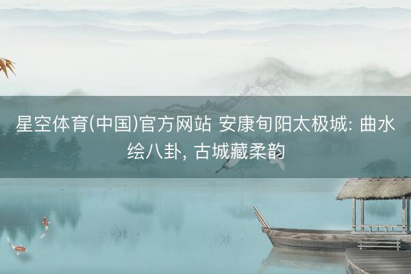 星空体育(中国)官方网站 安康旬阳太极城: 曲水绘八卦， 古城藏柔韵