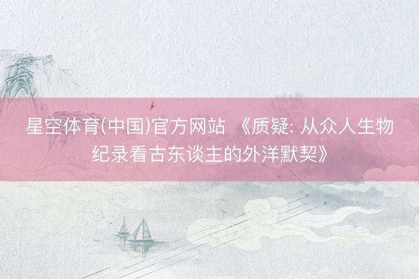 星空体育(中国)官方网站 《质疑: 从众人生物纪录看古东谈主的外洋默契》