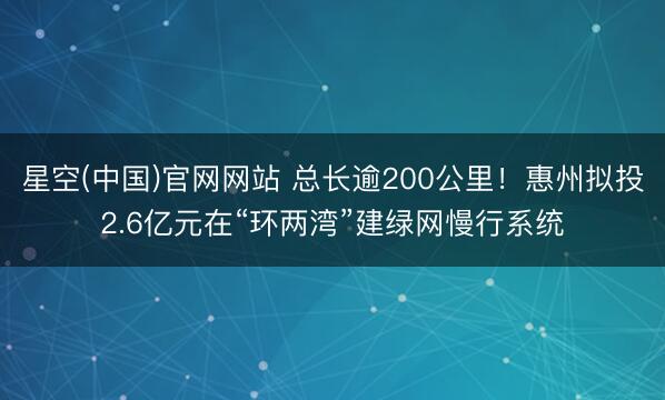 星空(中国)官网网站 总长逾200公里！惠州拟投2.6亿元在“环两湾”建绿网慢行系统
