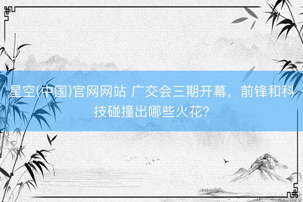 星空(中国)官网网站 广交会三期开幕，前锋和科技碰撞出哪些火花？