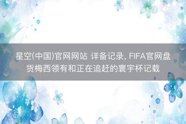 星空(中国)官网网站 详备记录， FIFA官网盘货梅西领有和正在追赶的寰宇杯记载