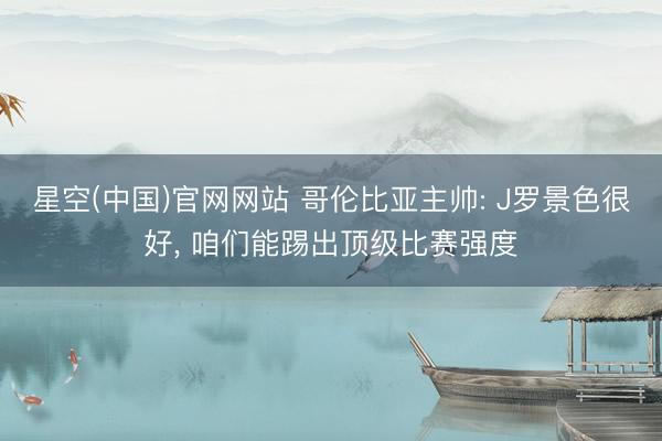 星空(中国)官网网站 哥伦比亚主帅: J罗景色很好, 咱们能踢出顶级比赛强度