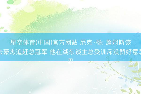 星空体育(中国)官方网站 尼克·杨: 詹姆斯该去豪杰追赶总冠军 他在湖东谈主总受训斥没赞好意思