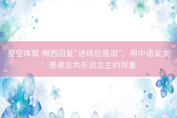星空体育 梅西回复“进球后落泪”，用中语发文：感谢总共东说念主的郑重