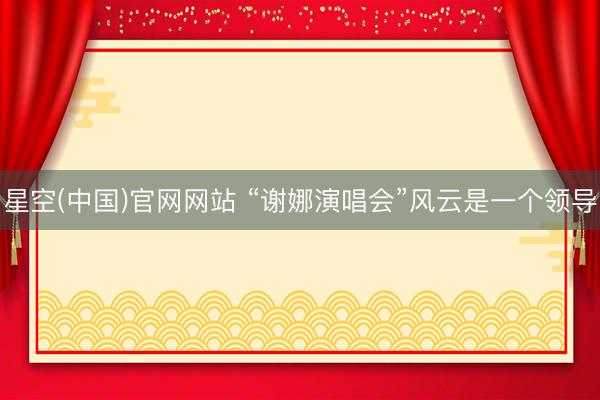 星空(中国)官网网站 “谢娜演唱会”风云是一个领导