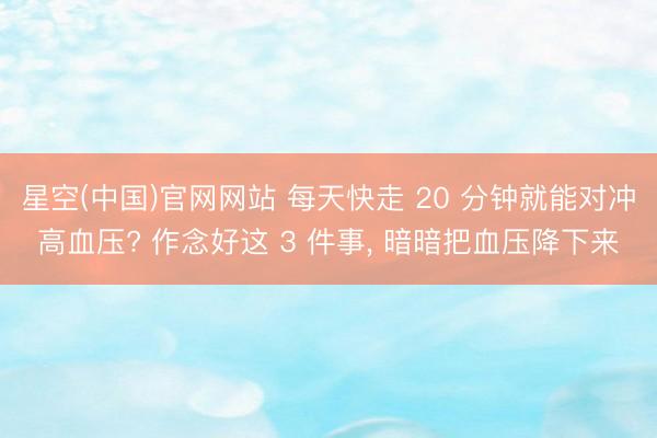 星空(中国)官网网站 每天快走 20 分钟就能对冲高血压? 作念好这 3 件事， 暗暗把血压降下来