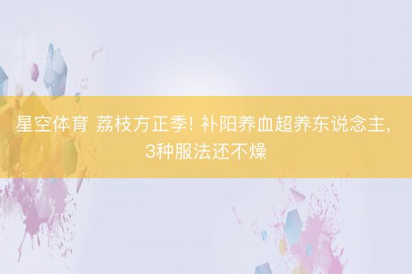 星空体育 荔枝方正季! 补阳养血超养东说念主， 3种服法还不燥