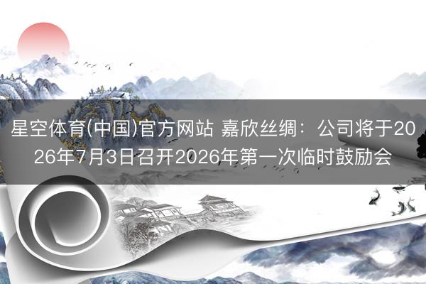 星空体育(中国)官方网站 嘉欣丝绸：公司将于2026年7月3日召开2026年第一次临时鼓励会