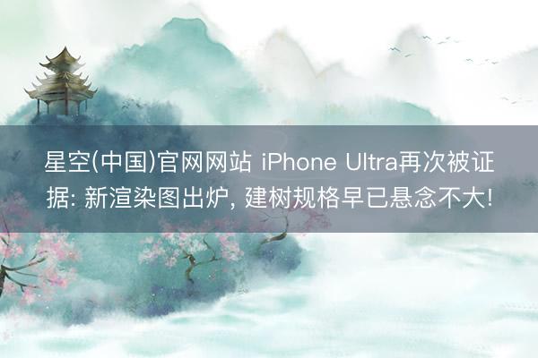 星空(中国)官网网站 iPhone Ultra再次被证据: 新渲染图出炉， 建树规格早已悬念不大!