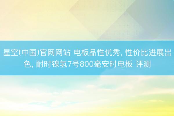 星空(中国)官网网站 电板品性优秀， 性价比进展出色， 耐时镍氢7号800毫安时电板 评测