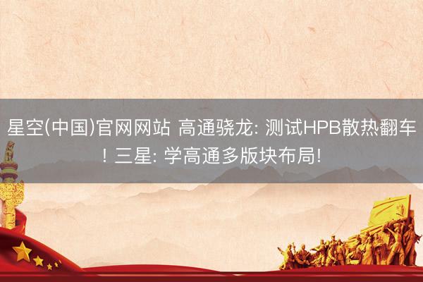 星空(中国)官网网站 高通骁龙: 测试HPB散热翻车! 三星: 学高通多版块布局!
