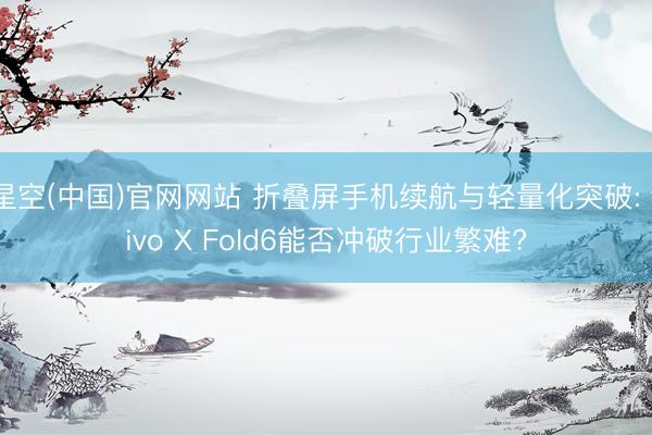 星空(中国)官网网站 折叠屏手机续航与轻量化突破: vivo X Fold6能否冲破行业繁难?