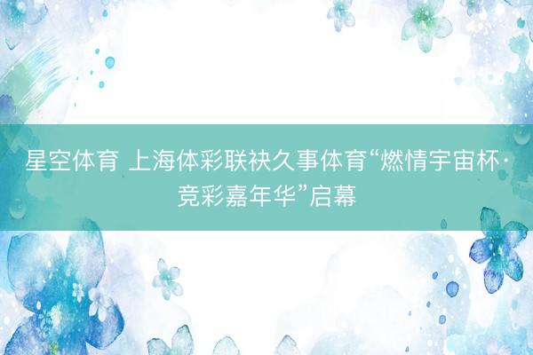 星空体育 上海体彩联袂久事体育“燃情宇宙杯·竞彩嘉年华”启幕