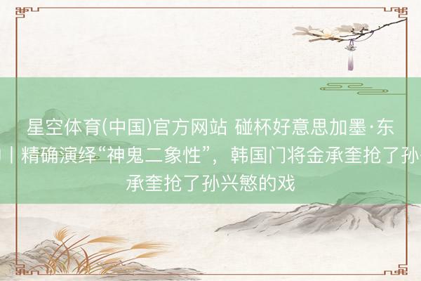 星空体育(中国)官方网站 碰杯好意思加墨·东说念主物丨精确演绎“神鬼二象性”，韩国门将金承奎抢了孙兴慜的戏
