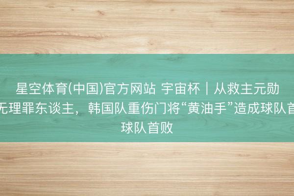 星空体育(中国)官方网站 宇宙杯｜从救主元勋到无理罪东谈主，韩国队重伤门将“黄油手”造成球队首败